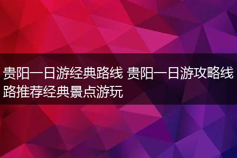 贵阳一日游经典路线 贵阳一日游攻略线路推荐经典景点游玩