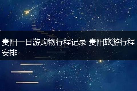 贵阳一日游购物行程记录 贵阳旅游行程安排