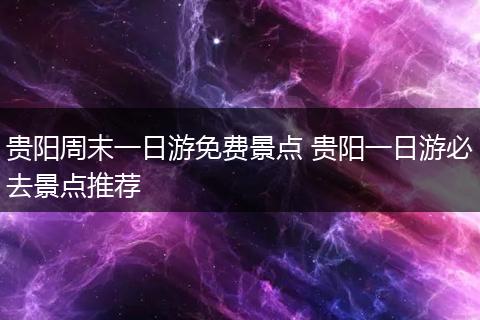 贵阳周末一日游免费景点 贵阳一日游必去景点推荐
