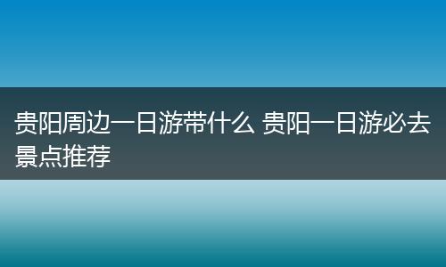 贵阳周边一日游带什么 贵阳一日游必去景点推荐