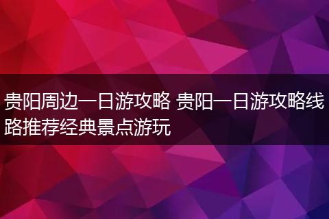 贵阳周边一日游攻略 贵阳一日游攻略线路推荐经典景点游玩