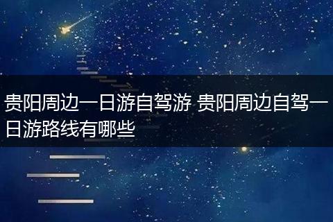 贵阳周边一日游自驾游 贵阳周边自驾一日游路线有哪些