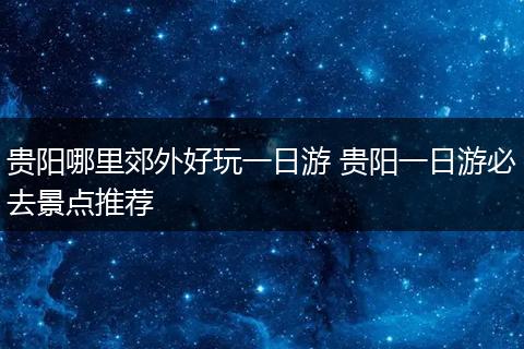 贵阳哪里郊外好玩一日游 贵阳一日游必去景点推荐