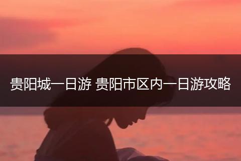 贵阳城一日游 贵阳市区内一日游攻略