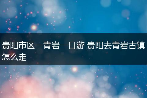 贵阳市区一青岩一日游 贵阳去青岩古镇怎么走