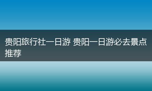 贵阳旅行社一日游 贵阳一日游必去景点推荐