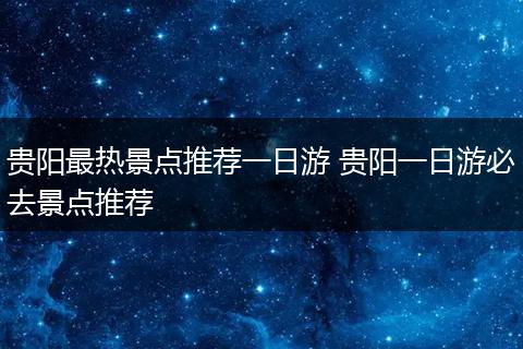贵阳最热景点推荐一日游 贵阳一日游必去景点推荐