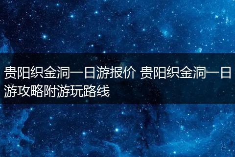 贵阳织金洞一日游报价 贵阳织金洞一日游攻略附游玩路线
