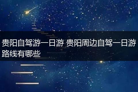 贵阳自驾游一日游 贵阳周边自驾一日游路线有哪些