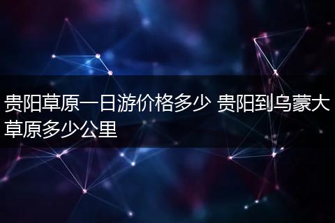 贵阳草原一日游价格多少 贵阳到乌蒙大草原多少公里