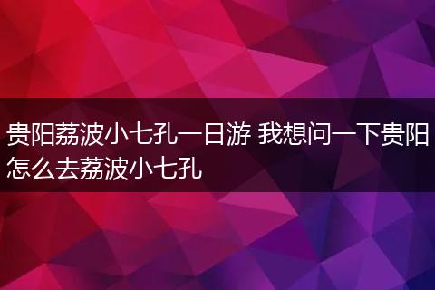 贵阳荔波小七孔一日游 我想问一下贵阳怎么去荔波小七孔