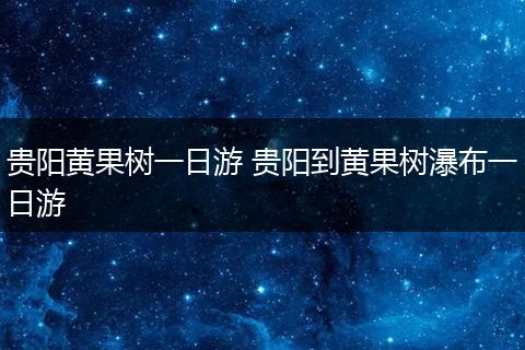贵阳黄果树一日游 贵阳到黄果树瀑布一日游