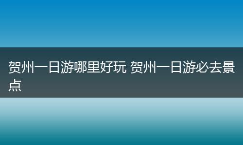 贺州一日游哪里好玩 贺州一日游必去景点