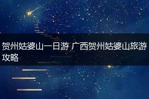 贺州姑婆山一日游 广西贺州姑婆山旅游攻略
