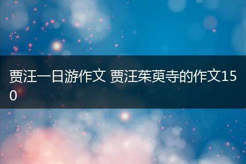 贾汪一日游作文 贾汪茱萸寺的作文150