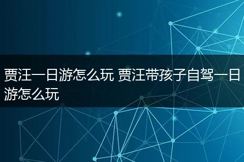 贾汪一日游怎么玩 贾汪带孩子自驾一日游怎么玩