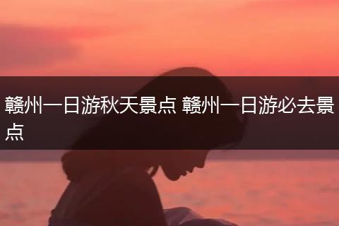赣州一日游秋天景点 赣州一日游必去景点