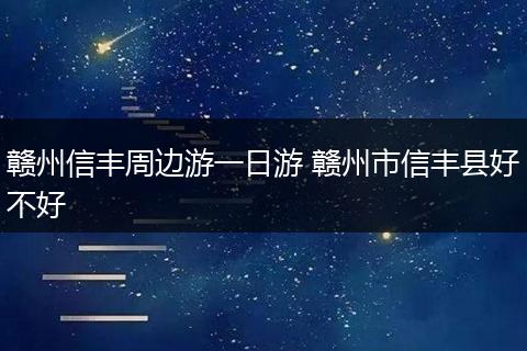 赣州信丰周边游一日游 赣州市信丰县好不好