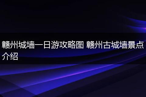 赣州城墙一日游攻略图 赣州古城墙景点介绍