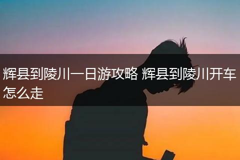 辉县到陵川一日游攻略 辉县到陵川开车怎么走