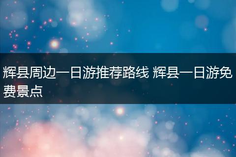 辉县周边一日游推荐路线 辉县一日游免费景点