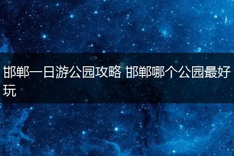 邯郸一日游公园攻略 邯郸哪个公园最好玩