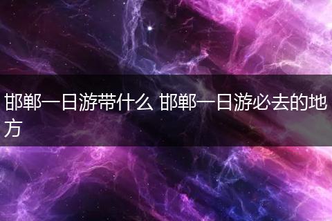 邯郸一日游带什么 邯郸一日游必去的地方