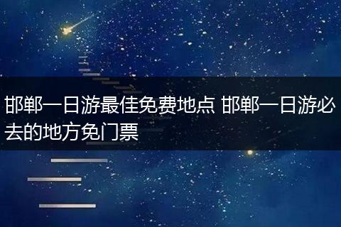邯郸一日游最佳免费地点 邯郸一日游必去的地方免门票