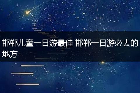 邯郸儿童一日游最佳 邯郸一日游必去的地方
