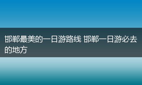 邯郸最美的一日游路线 邯郸一日游必去的地方