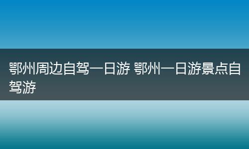 鄂州周边自驾一日游 鄂州一日游景点自驾游