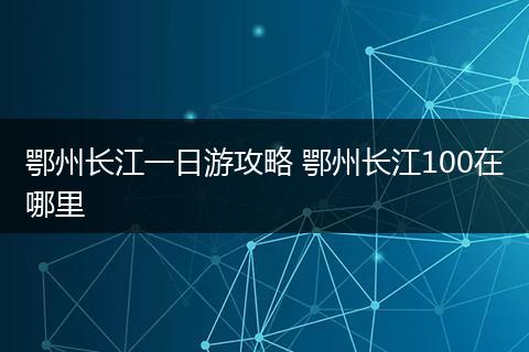 鄂州长江一日游攻略 鄂州长江100在哪里