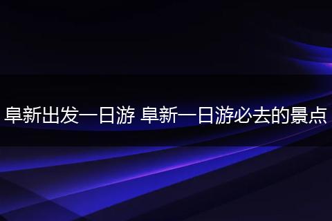 阜新出发一日游 阜新一日游必去的景点