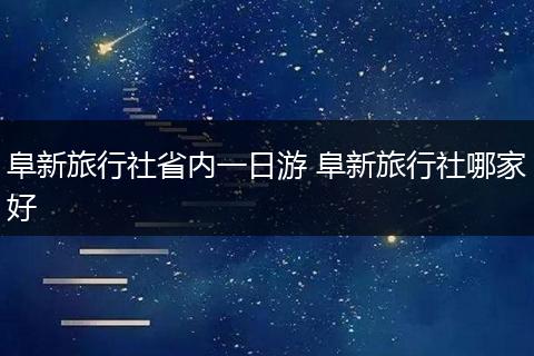 阜新旅行社省内一日游 阜新旅行社哪家好
