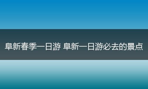 阜新春季一日游 阜新一日游必去的景点