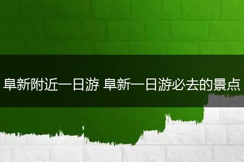 阜新附近一日游 阜新一日游必去的景点