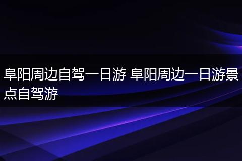 阜阳周边自驾一日游 阜阳周边一日游景点自驾游