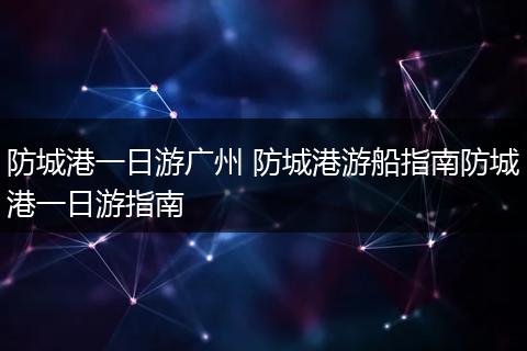 防城港一日游广州 防城港游船指南防城港一日游指南