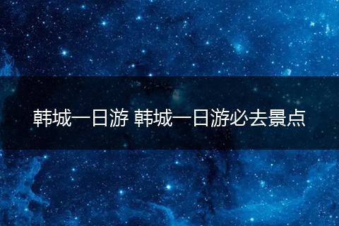 韩城一日游 韩城一日游必去景点