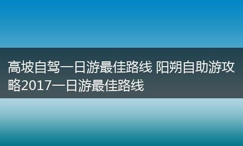 高坡自驾一日游最佳路线 阳朔自助游攻略2017一日游最佳路线
