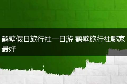 鹤壁假日旅行社一日游 鹤壁旅行社哪家最好