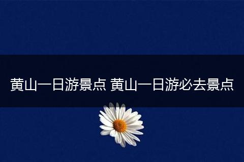 黄山一日游景点 黄山一日游必去景点