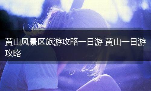 黄山风景区旅游攻略一日游 黄山一日游攻略