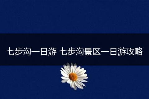 七步沟一日游 七步沟景区一日游攻略