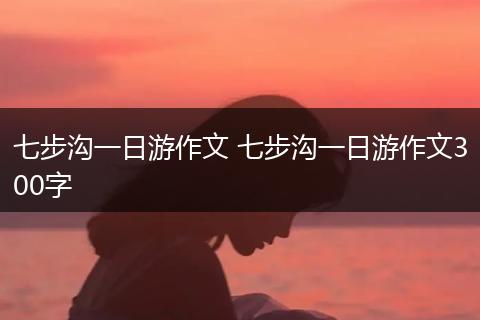七步沟一日游作文 七步沟一日游作文300字