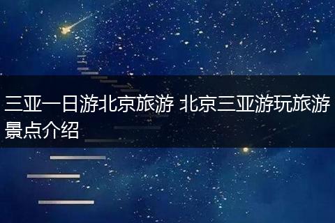 三亚一日游北京旅游 北京三亚游玩旅游景点介绍