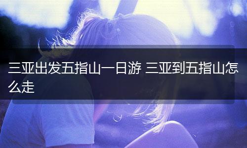 三亚出发五指山一日游 三亚到五指山怎么走
