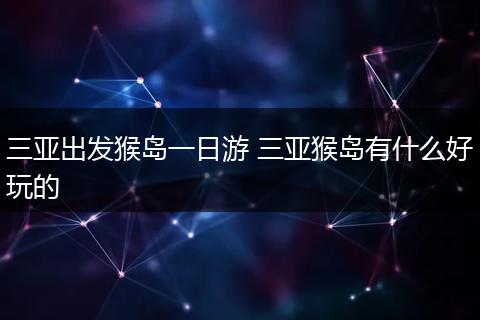 三亚出发猴岛一日游 三亚猴岛有什么好玩的