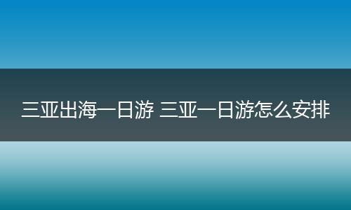 三亚出海一日游 三亚一日游怎么安排