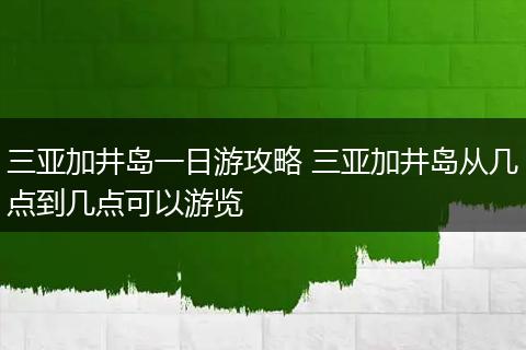 三亚加井岛一日游攻略 三亚加井岛从几点到几点可以游览